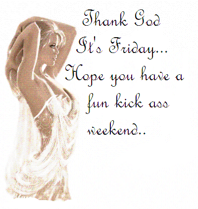 thank god it's friday hope you have a fun kick ass weekend