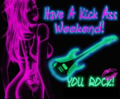 have a kick ass weekend you rock