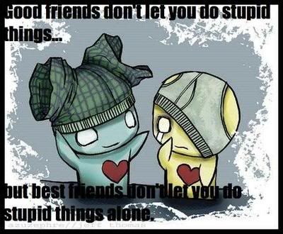 good friends dont let you do stupid things but best friends dont let you do stupid things alone